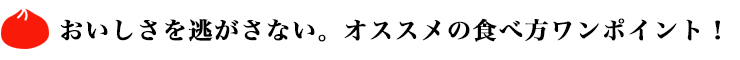 おいしさを逃さない。オススメの食べ方ワンポイント！