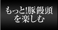 もっと！豚饅頭を楽しむ