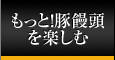 もっと！豚饅頭を楽しむ